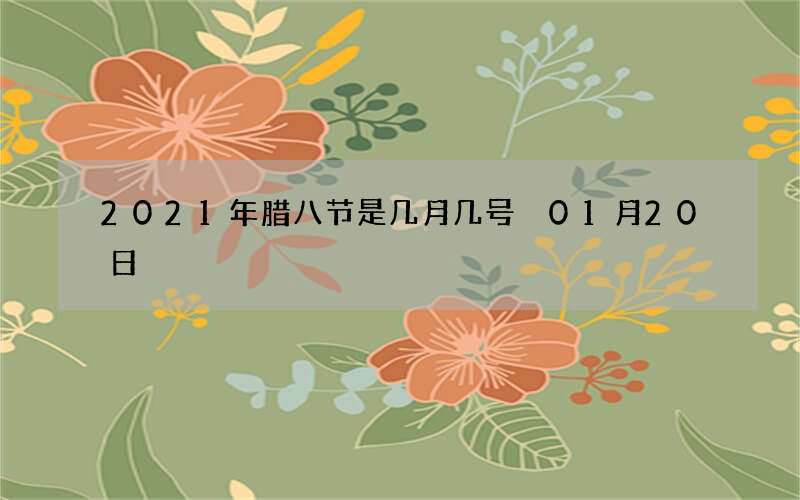 2021年腊八节是几月几号 01月20日